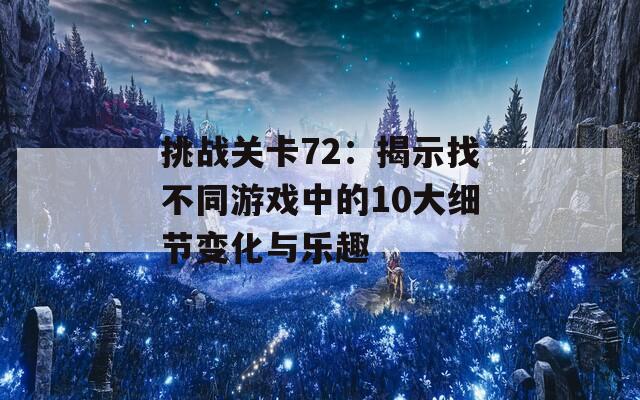 挑战关卡72：揭示找不同游戏中的10大细节变化与乐趣