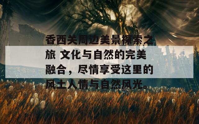 香西关周边美景探索之旅 文化与自然的完美融合，尽情享受这里的风土人情与自然风光。