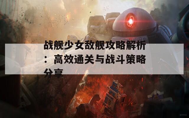 战舰少女敌舰攻略解析：高效通关与战斗策略分享