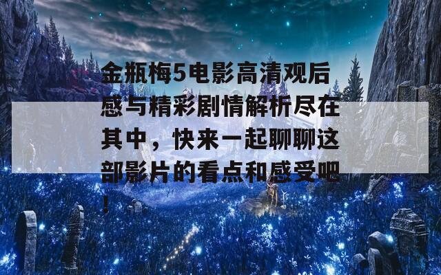 金瓶梅5电影高清观后感与精彩剧情解析尽在其中，快来一起聊聊这部影片的看点和感受吧！