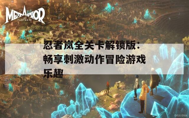 忍者岚全关卡解锁版：畅享刺激动作冒险游戏乐趣