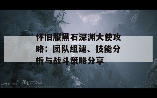 怀旧服黑石深渊大使攻略：团队组建、技能分析与战斗策略分享