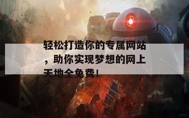 轻松打造你的专属网站，助你实现梦想的网上天地全免费！