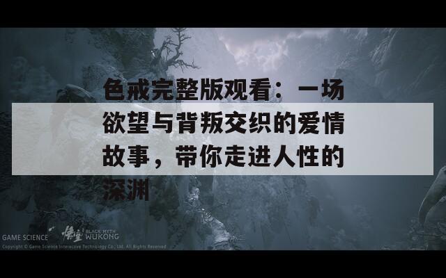 色戒完整版观看：一场欲望与背叛交织的爱情故事，带你走进人性的深渊