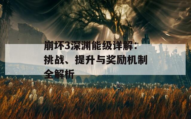 崩坏3深渊能级详解：挑战、提升与奖励机制全解析