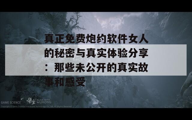 真正免费炮约软件女人的秘密与真实体验分享：那些未公开的真实故事和感受