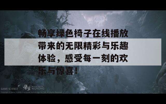 畅享绿色椅子在线播放带来的无限精彩与乐趣体验，感受每一刻的欢乐与惊喜！