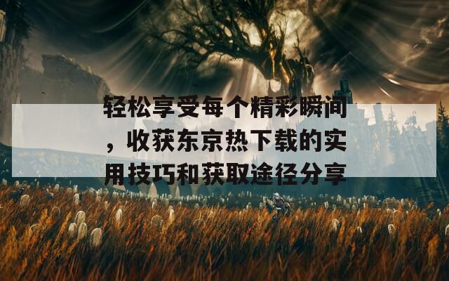 轻松享受每个精彩瞬间，收获东京热下载的实用技巧和获取途径分享