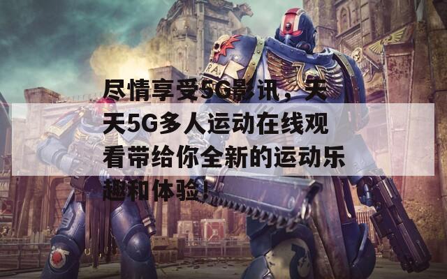 尽情享受5G影讯，天天5G多人运动在线观看带给你全新的运动乐趣和体验！