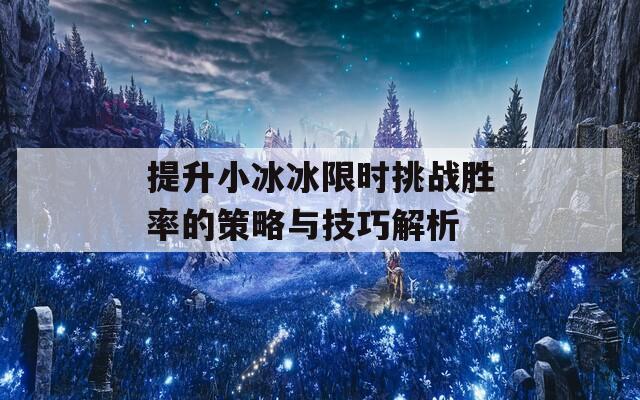 提升小冰冰限时挑战胜率的策略与技巧解析