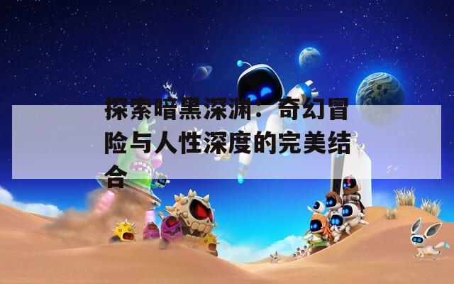 探索暗黑深渊：奇幻冒险与人性深度的完美结合