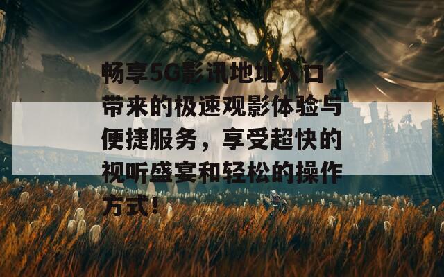 畅享5G影讯地址入口带来的极速观影体验与便捷服务，享受超快的视听盛宴和轻松的操作方式！