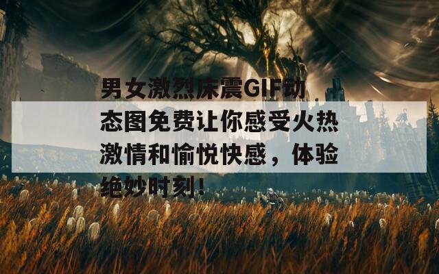 男女激烈床震GIF动态图免费让你感受火热激情和愉悦快感，体验绝妙时刻！