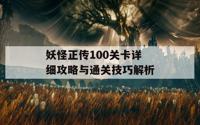 妖怪正传100关卡详细攻略与通关技巧解析