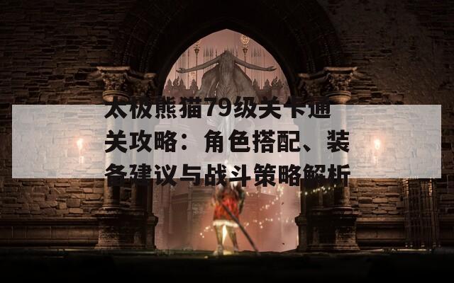 太极熊猫79级关卡通关攻略：角色搭配、装备建议与战斗策略解析