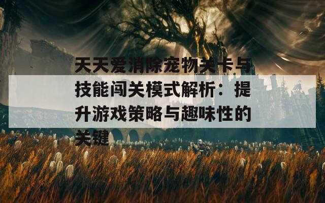 天天爱消除宠物关卡与技能闯关模式解析：提升游戏策略与趣味性的关键