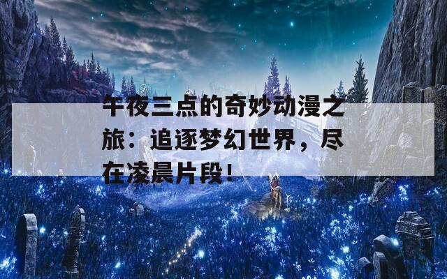 午夜三点的奇妙动漫之旅：追逐梦幻世界，尽在凌晨片段！