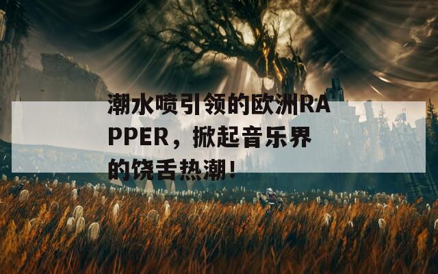 潮水喷引领的欧洲RAPPER，掀起音乐界的饶舌热潮！