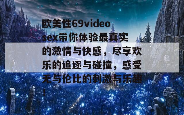 欧美性69videosex带你体验最真实的激情与快感，尽享欢乐的追逐与碰撞，感受无与伦比的刺激与乐趣！