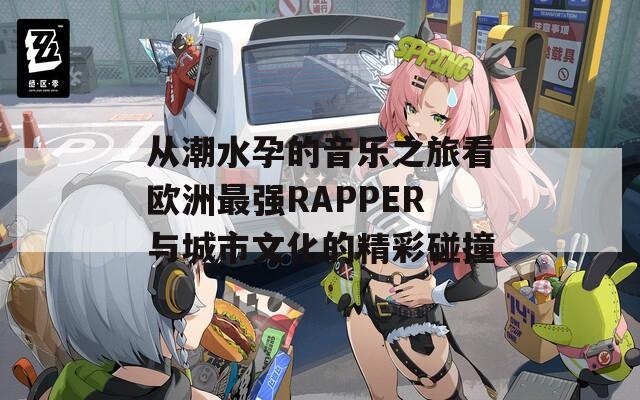 从潮水孕的音乐之旅看欧洲最强RAPPER与城市文化的精彩碰撞