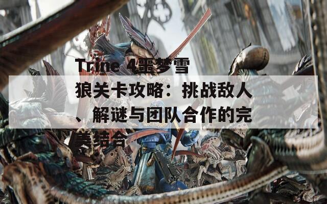 Trine 4噩梦雪狼关卡攻略：挑战敌人、解谜与团队合作的完美结合