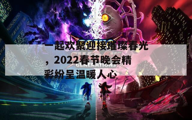 一起欢聚迎接璀璨春光，2022春节晚会精彩纷呈温暖人心