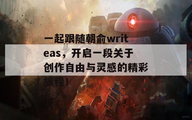 一起跟随朝俞writeas，开启一段关于创作自由与灵感的精彩旅程！