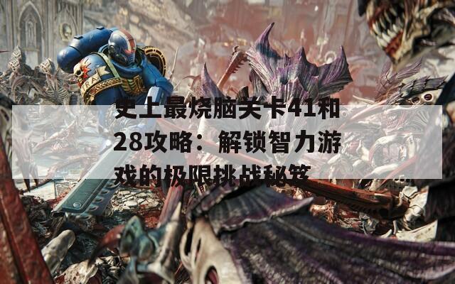 史上最烧脑关卡41和28攻略：解锁智力游戏的极限挑战秘笈