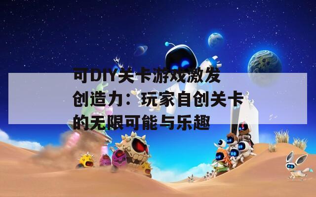 可DIY关卡游戏激发创造力：玩家自创关卡的无限可能与乐趣