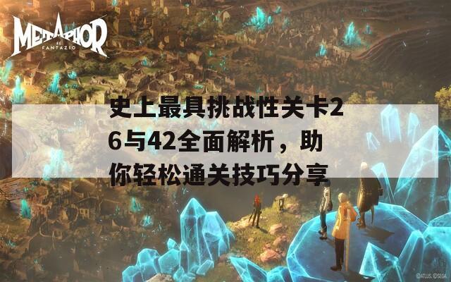 史上最具挑战性关卡26与42全面解析，助你轻松通关技巧分享