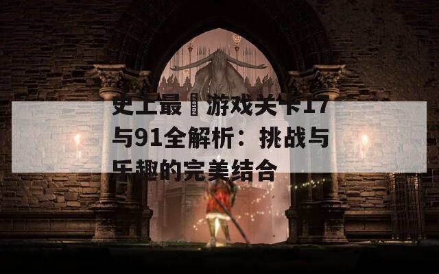 史上最囧游戏关卡17与91全解析：挑战与乐趣的完美结合