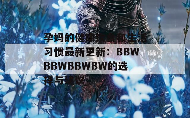 孕妈的健康饮食和生活习惯最新更新：BBWBBWBBWBW的选择与建议