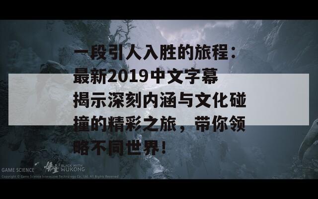 一段引人入胜的旅程：最新2019中文字幕揭示深刻内涵与文化碰撞的精彩之旅，带你领略不同世界！