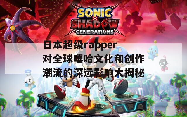 日本超级rapper对全球嘻哈文化和创作潮流的深远影响大揭秘