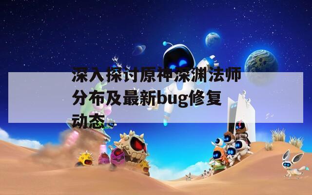 深入探讨原神深渊法师分布及最新bug修复动态