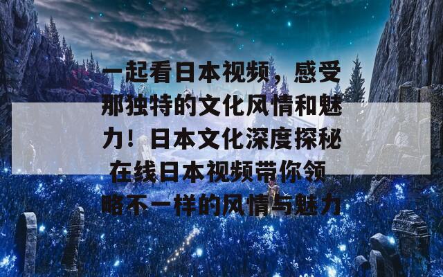 一起看日本视频，感受那独特的文化风情和魅力！日本文化深度探秘 在线日本视频带你领略不一样的风情与魅力