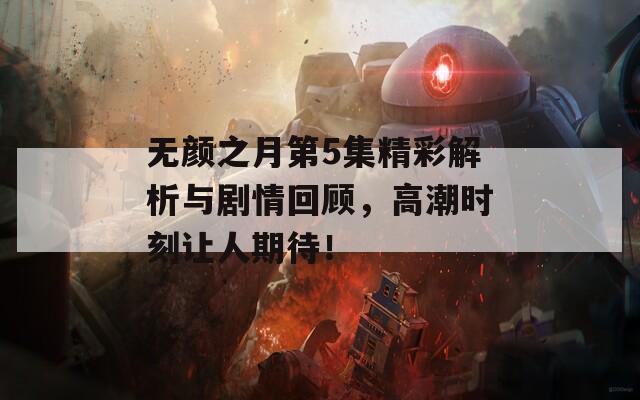 无颜之月第5集精彩解析与剧情回顾，高潮时刻让人期待！