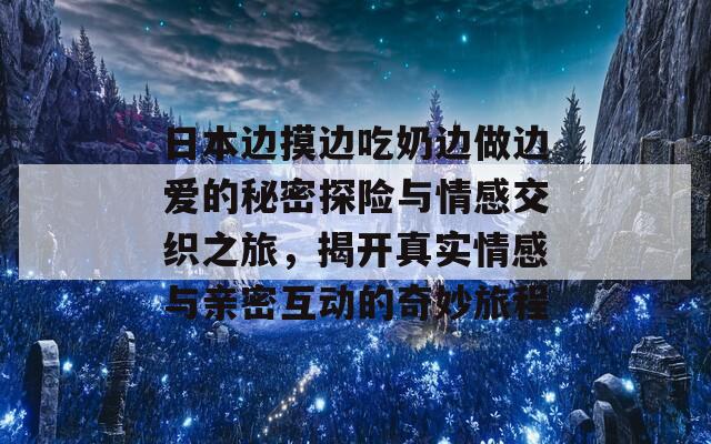 日本边摸边吃奶边做边爱的秘密探险与情感交织之旅，揭开真实情感与亲密互动的奇妙旅程