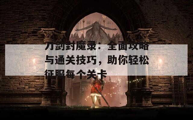 刀剑封魔录：全面攻略与通关技巧，助你轻松征服每个关卡