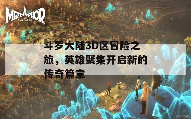 斗罗大陆3D区冒险之旅，英雄聚集开启新的传奇篇章