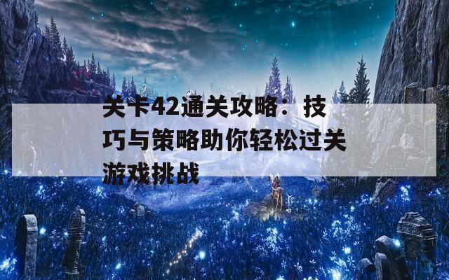 关卡42通关攻略：技巧与策略助你轻松过关游戏挑战