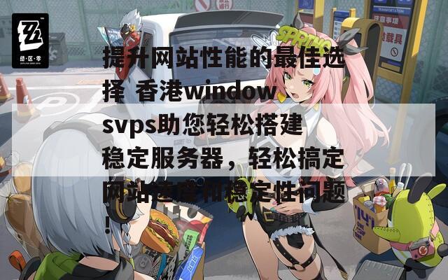 提升网站性能的最佳选择 香港windowsvps助您轻松搭建稳定服务器，轻松搞定网站速度和稳定性问题！