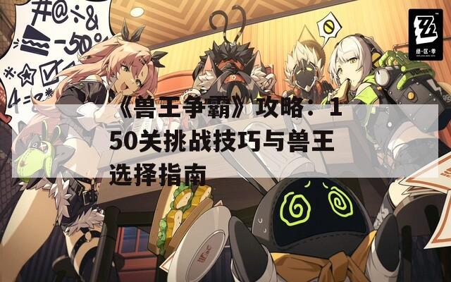 《兽王争霸》攻略：150关挑战技巧与兽王选择指南