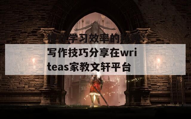 提升学习效率的秘籍：写作技巧分享在writeas家教文轩平台上