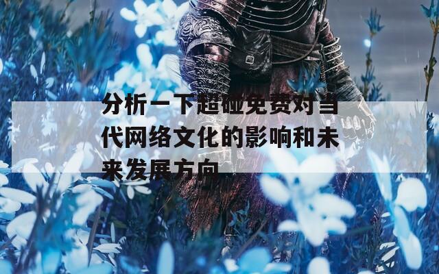 分析一下超碰免费对当代网络文化的影响和未来发展方向