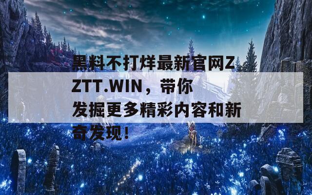 黑料不打烊最新官网ZZTT.WIN，带你发掘更多精彩内容和新奇发现！