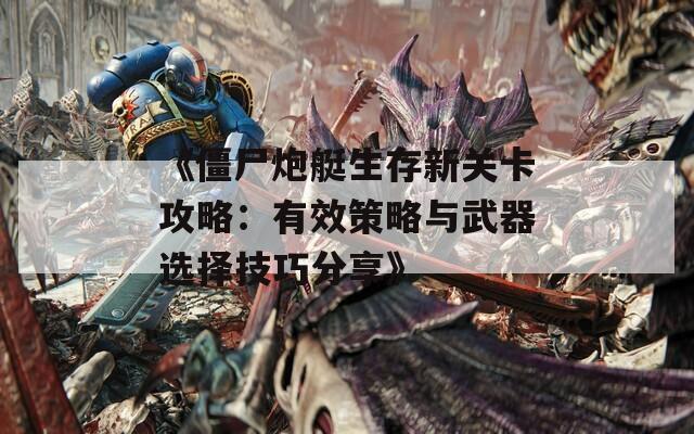 《僵尸炮艇生存新关卡攻略：有效策略与武器选择技巧分享》