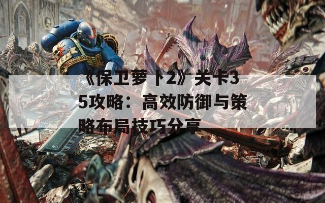 《保卫萝卜2》关卡35攻略：高效防御与策略布局技巧分享