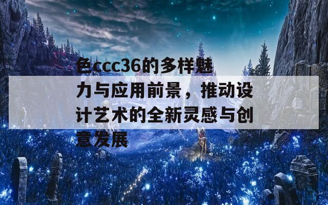 色ccc36的多样魅力与应用前景，推动设计艺术的全新灵感与创意发展