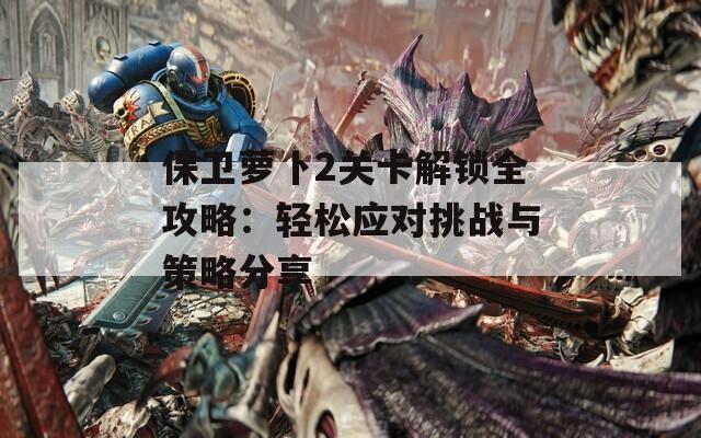 保卫萝卜2关卡解锁全攻略：轻松应对挑战与策略分享